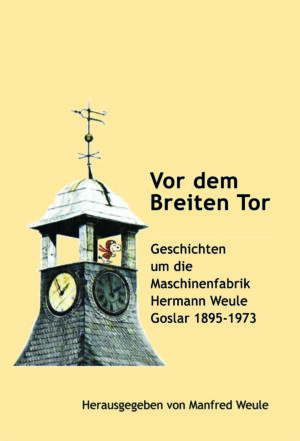 Vor dem Breiten Tor. Geschichten um die Maschinenfabrik Hermann Weule Goslar 1895-1973